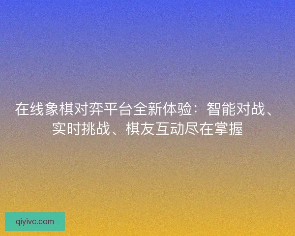 在线象棋对弈平台全新体验：智能对战、实时挑战、棋友互动尽在掌握