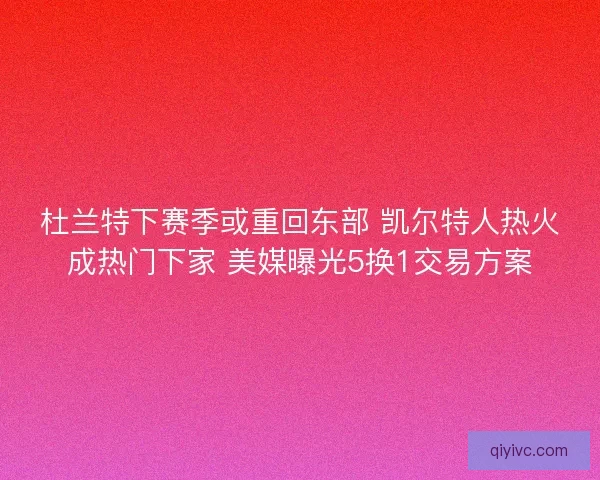 杜兰特下赛季或重回东部 凯尔特人热火成热门下家 美媒曝光5换1交易方案