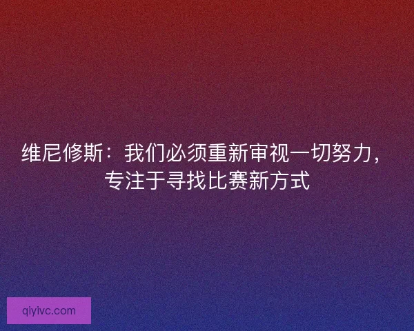 维尼修斯：我们必须重新审视一切努力，专注于寻找比赛新方式