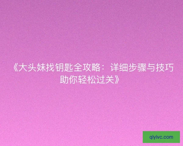 《大头妹找钥匙全攻略：详细步骤与技巧助你轻松过关》