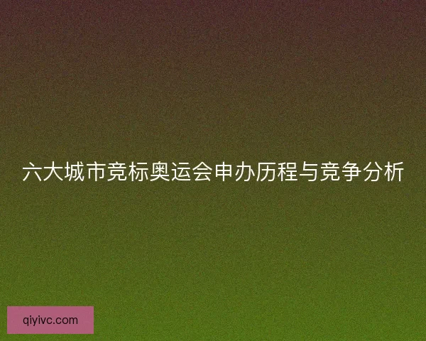 六大城市竞标奥运会申办历程与竞争分析