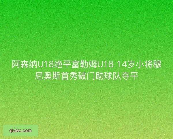 阿森纳U18绝平富勒姆U18 14岁小将穆尼奥斯首秀破门助球队夺平
